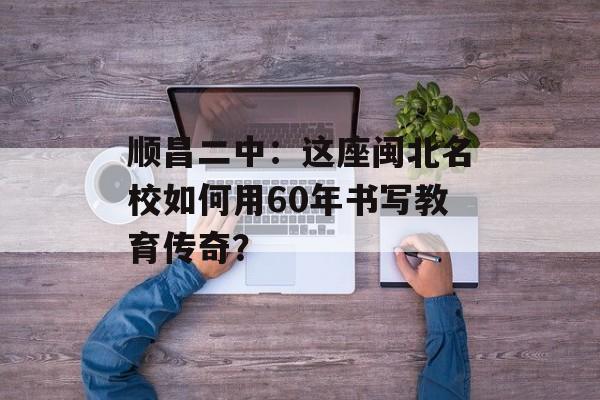顺昌二中：这座闽北名校如何用60年书写教育传奇？-第1张图片-