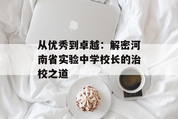 从优秀到卓越：解密河南省实验中学校长的治校之道-第1张图片-
