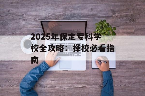 2025年保定专科学校全攻略：择校必看指南-第1张图片-