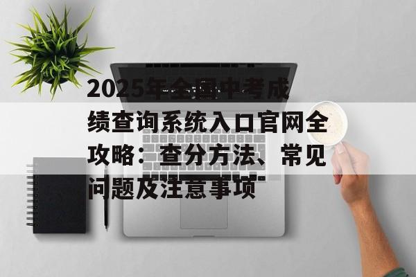 2025年全国中考成绩查询系统入口官网全攻略：查分方法、常见问题及注意事项-第1张图片-