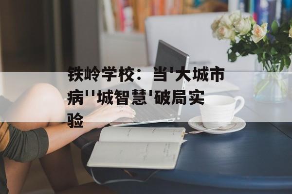 铁岭学校：当'大城市病''城智慧'破局实验-第1张图片-