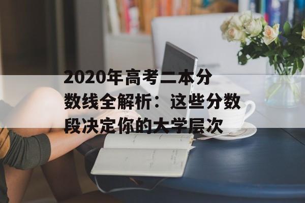 2020年高考二本分数线全解析：这些分数段决定你的大学层次-第1张图片-