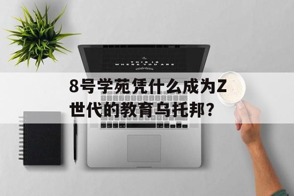 8号学苑凭什么成为Z世代的教育乌托邦？-第1张图片-