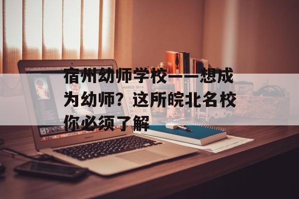 宿州幼师学校——想成为幼师？这所皖北名校你必须了解-第1张图片-