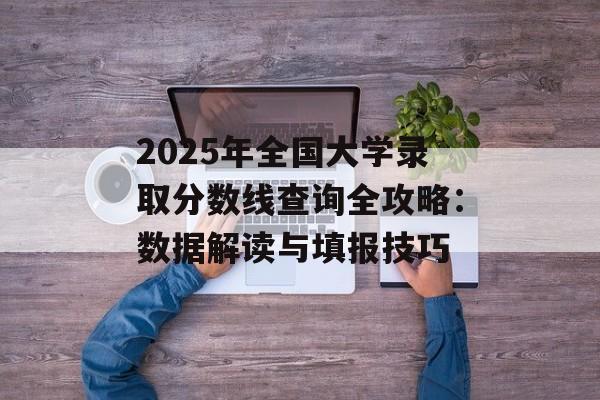 2025年全国大学录取分数线查询全攻略：数据解读与填报技巧-第1张图片-