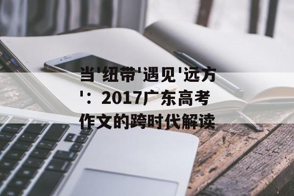 当'纽带'遇见'远方'：2017广东高考作文的跨时代解读-第1张图片-