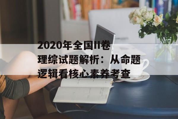 2020年全国II卷理综试题解析：从命题逻辑看核心素养考查-第1张图片-