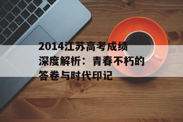 2014江苏高考成绩深度解析：青春不朽的答卷与时代印记-第1张图片-
