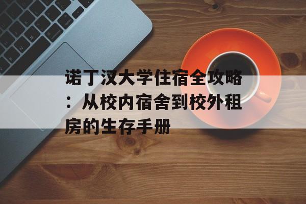 诺丁汉大学住宿全攻略：从校内宿舍到校外租房的生存手册-第1张图片-