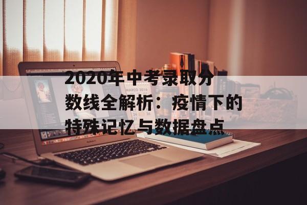 2020年中考录取分数线全解析：疫情下的特殊记忆与数据盘点-第1张图片-