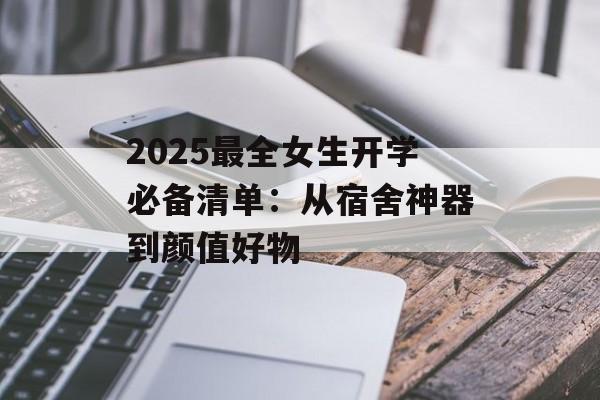 2025最全女生开学必备清单：从宿舍神器到颜值好物-第1张图片-