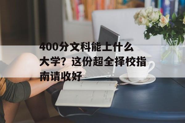 400分文科能上什么大学？这份超全择校指南请收好-第1张图片-