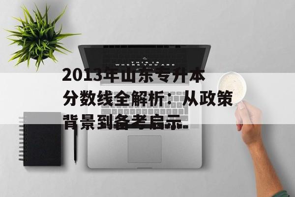 2013年山东专升本分数线全解析：从政策背景到备考启示-第1张图片-