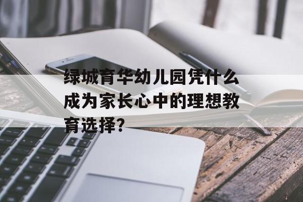 绿城育华幼儿园凭什么成为家长心中的理想教育选择？-第1张图片-