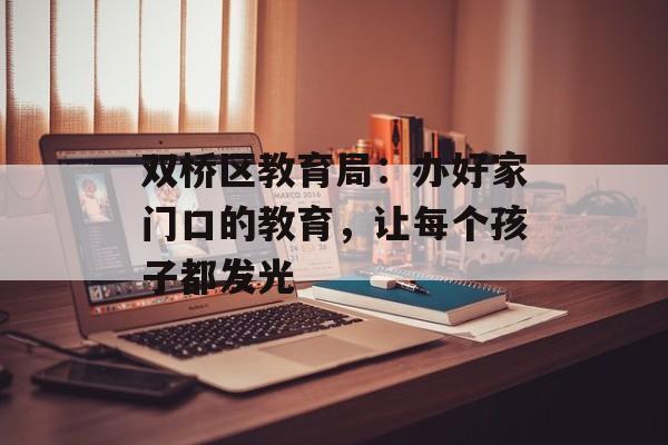 双桥区教育局：办好家门口的教育，让每个孩子都发光-第1张图片-