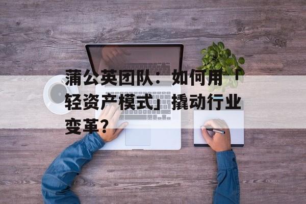 蒲公英团队：如何用「轻资产模式」撬动行业变革？-第1张图片-