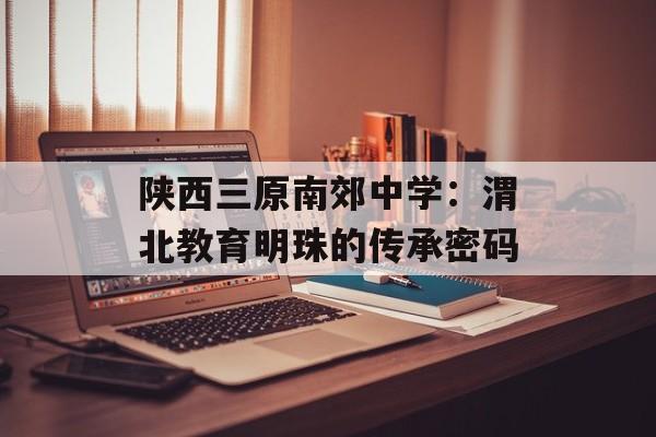 陕西三原南郊中学：渭北教育明珠的传承密码-第1张图片-