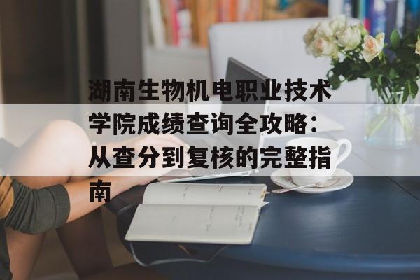 湖南生物机电职业技术学院成绩查询全攻略：从查分到复核的完整指南-第1张图片-