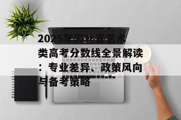 2025年河北省艺术类高考分数线全景解读：专业差异、政策风向与备考策略-第1张图片-