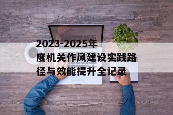 2023-2025年度机关作风建设实践路径与效能提升全记录-第1张图片-