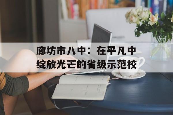 廊坊市八中：在平凡中绽放光芒的省级示范校-第1张图片-