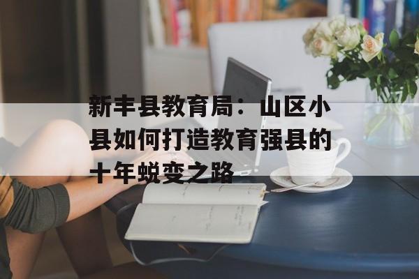 新丰县教育局：山区小县如何打造教育强县的十年蜕变之路-第1张图片-