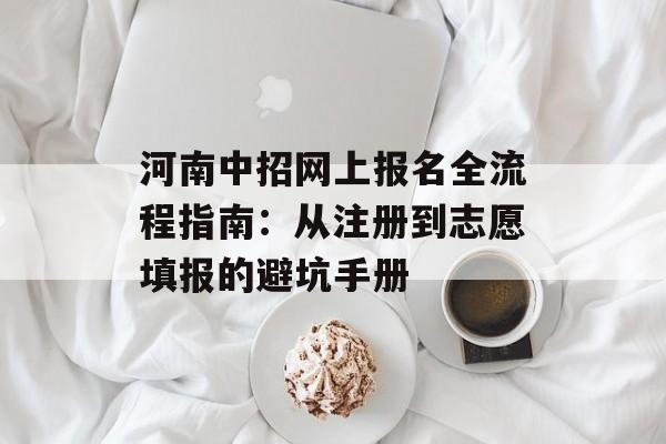 河南中招网上报名全流程指南：从注册到志愿填报的避坑手册-第1张图片-