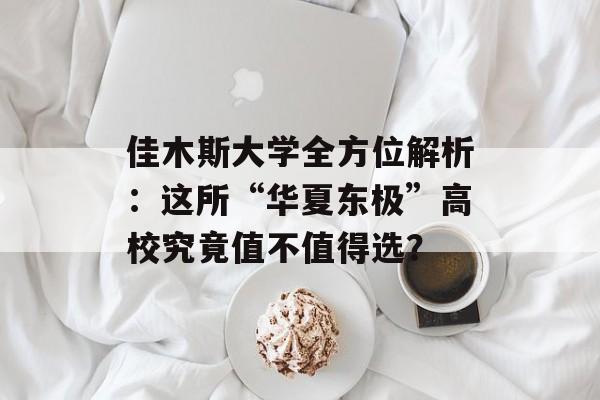 佳木斯大学全方位解析：这所“华夏东极”高校究竟值不值得选？-第1张图片-
