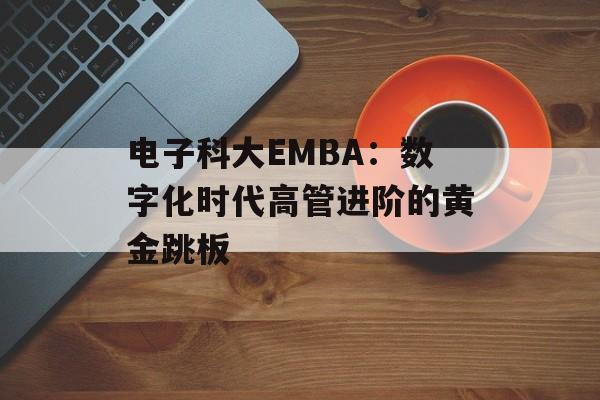 电子科大EMBA：数字化时代高管进阶的黄金跳板-第1张图片-