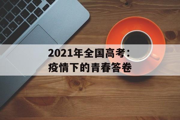 2021年全国高考：疫情下的青春答卷-第1张图片-