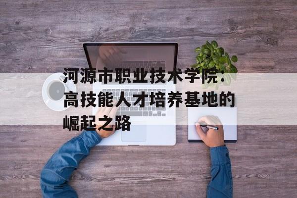 河源市职业技术学院：高技能人才培养基地的崛起之路-第1张图片-