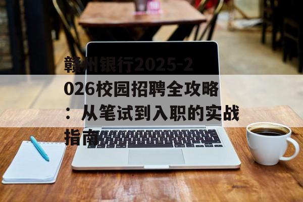 赣州银行2025-2026校园招聘全攻略：从笔试到入职的实战指南-第1张图片-
