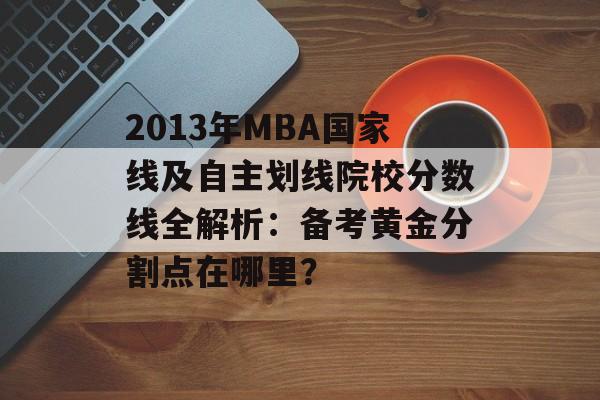 2013年MBA国家线及自主划线院校分数线全解析：备考黄金分割点在哪里？-第1张图片-
