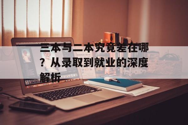 三本与二本究竟差在哪？从录取到就业的深度解析-第1张图片-