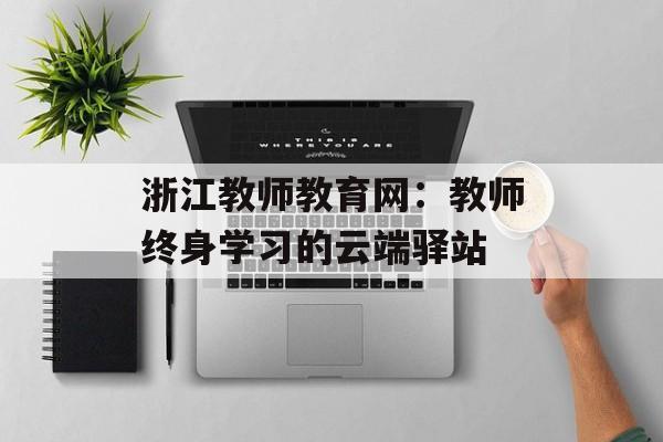 浙江教师教育网：教师终身学习的云端驿站-第1张图片-