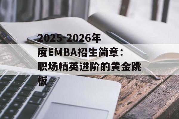 2025-2026年度EMBA招生简章：职场精英进阶的黄金跳板-第1张图片-