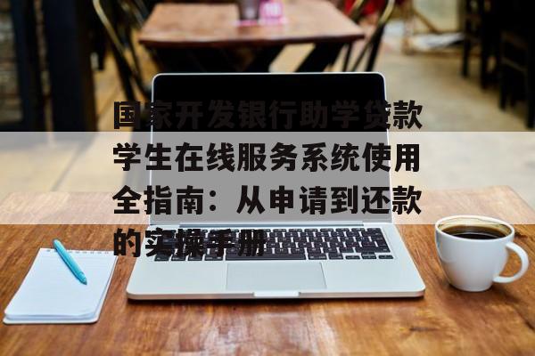 国家开发银行助学贷款学生在线服务系统使用全指南：从申请到还款的实操手册-第1张图片-