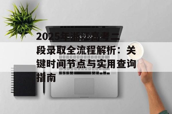2025年浙江高考二段录取全流程解析：关键时间节点与实用查询指南-第1张图片-