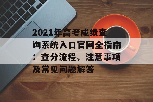 2021年高考成绩查询系统入口官网全指南：查分流程、注意事项及常见问题解答-第1张图片-
