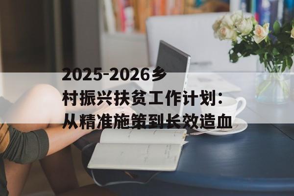 2025-2026乡村振兴扶贫工作计划：从精准施策到长效造血-第1张图片-