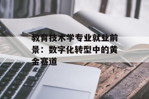 教育技术学专业就业前景：数字化转型中的黄金赛道-第1张图片-