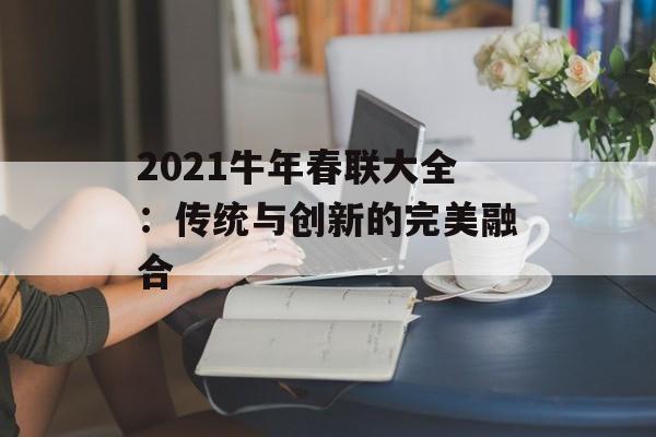 2021牛年春联大全：传统与创新的完美融合-第1张图片-