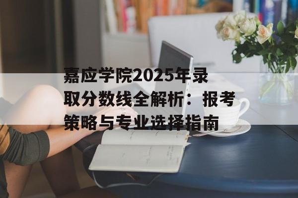 嘉应学院2025年录取分数线全解析：报考策略与专业选择指南-第1张图片-