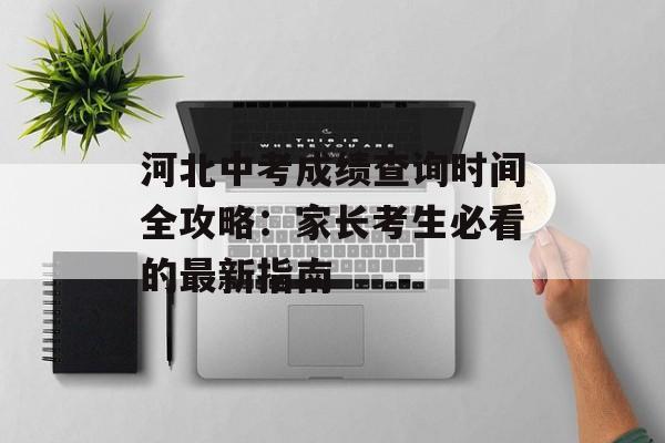 河北中考成绩查询时间全攻略：家长考生必看的最新指南-第1张图片-