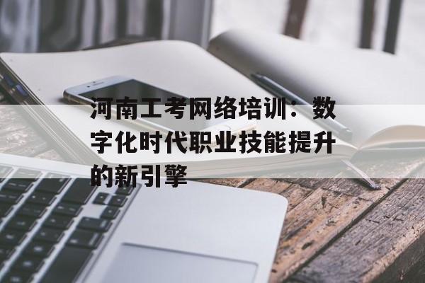 河南工考网络培训：数字化时代职业技能提升的新引擎-第1张图片-