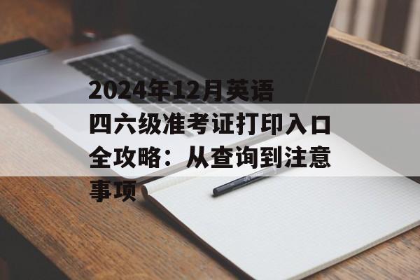 2024年12月英语四六级准考证打印入口全攻略：从查询到注意事项-第1张图片-
