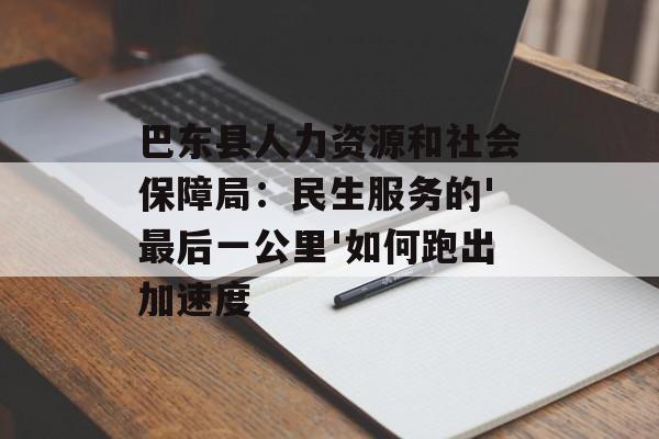 巴东县人力资源和社会保障局：民生服务的'最后一公里'如何跑出加速度-第1张图片-