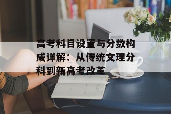 高考科目设置与分数构成详解：从传统文理分科到新高考改革-第1张图片-