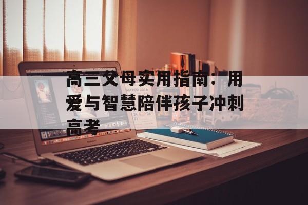 高三父母实用指南：用爱与智慧陪伴孩子冲刺高考-第1张图片-