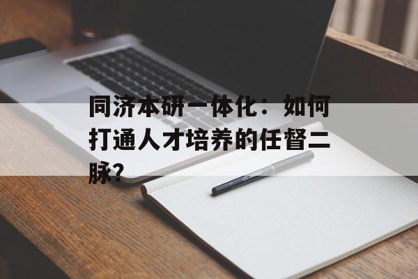 同济本研一体化：如何打通人才培养的任督二脉？-第1张图片-